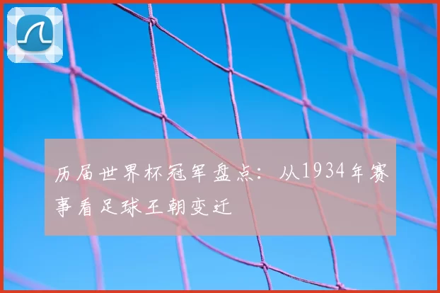 历届世界杯冠军盘点：从1934年赛事看足球王朝变迁