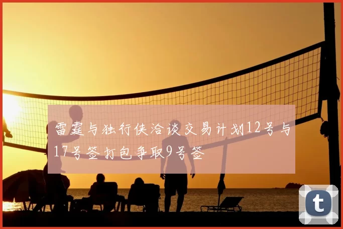 雷霆与独行侠洽谈交易计划12号与17号签打包争取9号签