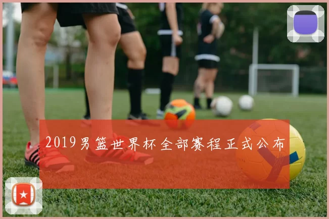 2019男篮世界杯全部赛程正式公布
