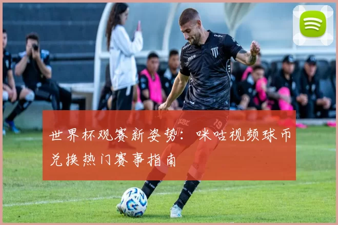 世界杯观赛新姿势:咪咕视频球币兑换热门赛事指南