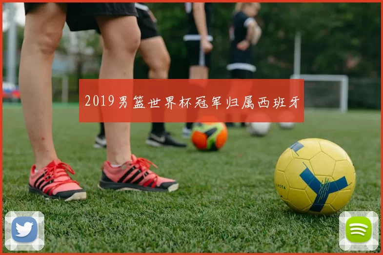 2019男篮世界杯冠军归属西班牙