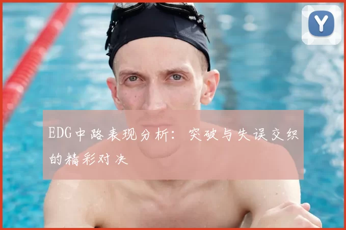 EDG中路表现分析:突破与失误交织的精彩对决