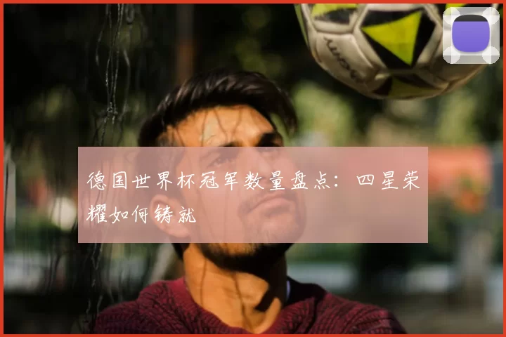 德国世界杯冠军数量盘点:四星荣耀如何铸就