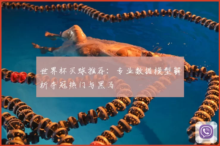 世界杯买球推荐：专业数据模型解析夺冠热门与黑马