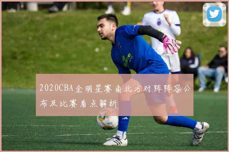 2020CBA全明星赛南北方对阵阵容公布及比赛看点解析