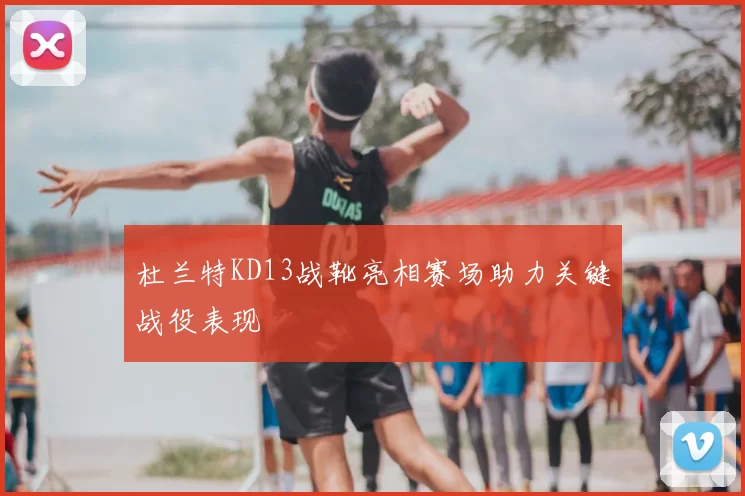 杜兰特KD13战靴亮相赛场助力关键战役表现