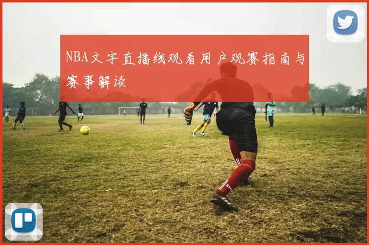 NBA文字直播线观看用户观赛指南与赛事解读