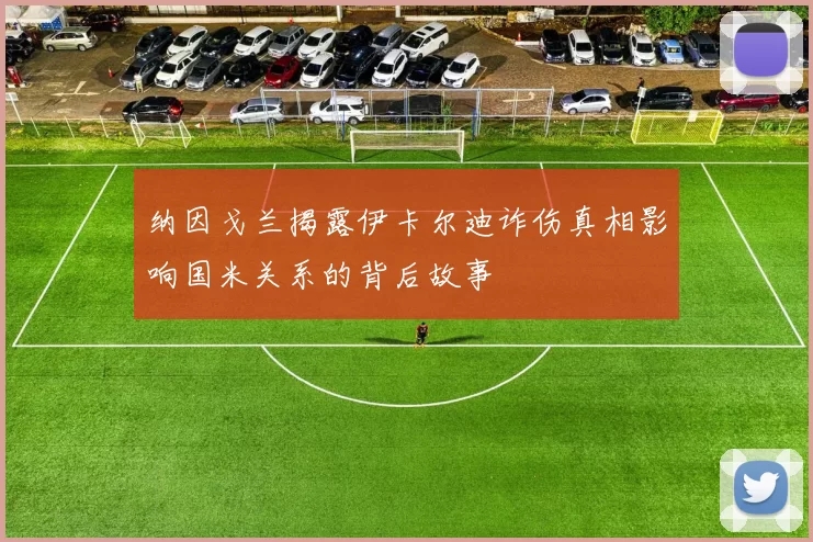 纳因戈兰揭露伊卡尔迪诈伤真相影响国米关系的背后故事