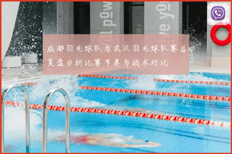 成都羽毛球队与武汉羽毛球队赛后复盘分析比赛节奏与战术对比