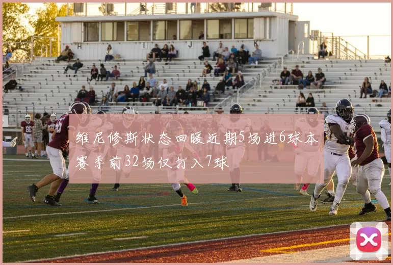 维尼修斯状态回暖近期5场进6球本赛季前32场仅打入7球