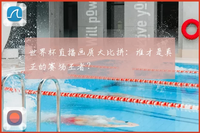 世界杯直播画质大比拼:谁才是真正的赛场王者?