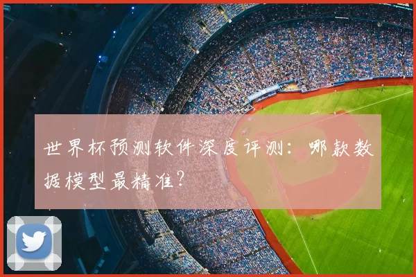 世界杯预测软件深度评测:哪款数据模型最精准?