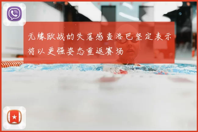 无缘欧战的失落感查洛巴坚定表示将以更强姿态重返赛场
