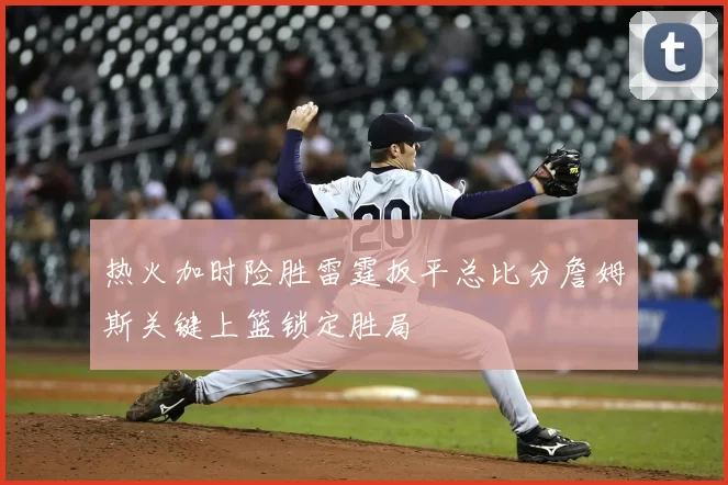 热火加时险胜雷霆扳平总比分詹姆斯关键上篮锁定胜局