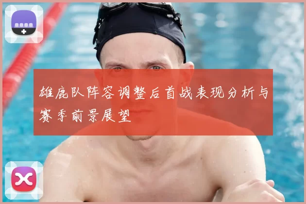 雄鹿队阵容调整后首战表现分析与赛季前景展望