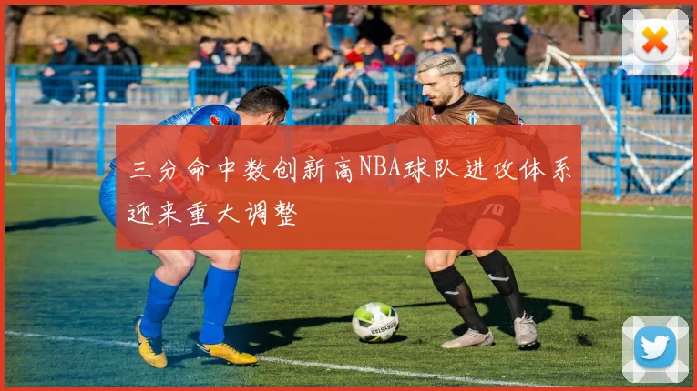 三分命中数创新高NBA球队进攻体系迎来重大调整