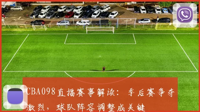CBA098直播赛事解读:季后赛争夺激烈,球队阵容调整成关键