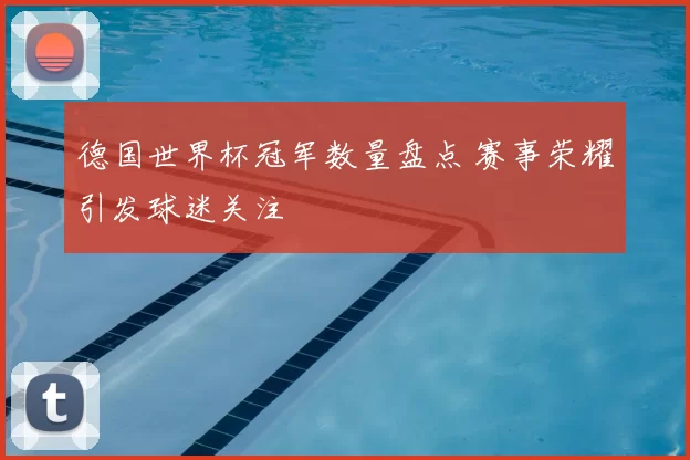 德国世界杯冠军数量盘点 赛事荣耀引发球迷关注