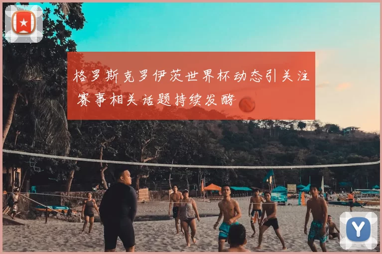 格罗斯克罗伊茨世界杯动态引关注 赛事相关话题持续发酵