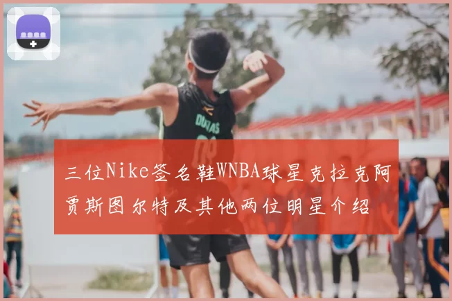 三位Nike签名鞋WNBA球星克拉克阿贾斯图尔特及其他两位明星介绍