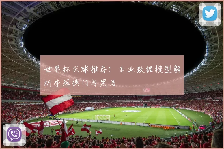 世界杯买球推荐：专业数据模型解析夺冠热门与黑马