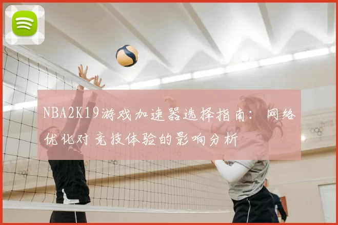 NBA2K19游戏加速器选择指南:网络优化对竞技体验的影响分析