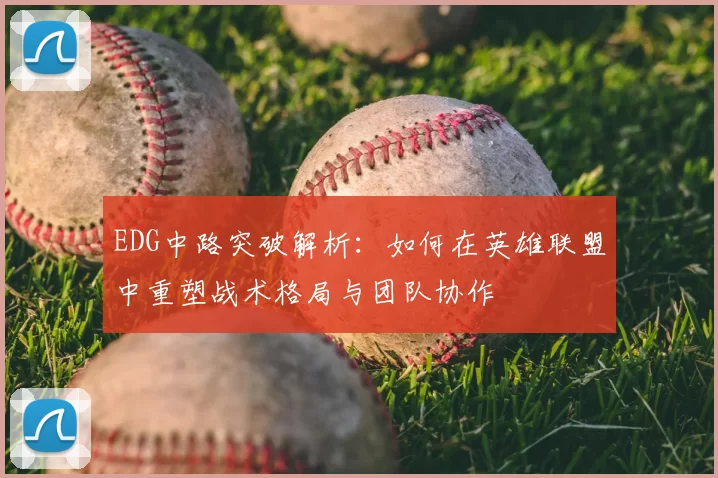 EDG中路突破解析:如何在英雄联盟中重塑战术格局与团队协作