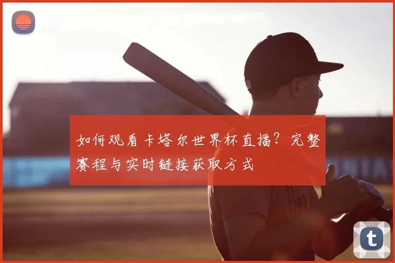 如何观看卡塔尔世界杯直播?完整赛程与实时链接获取方式