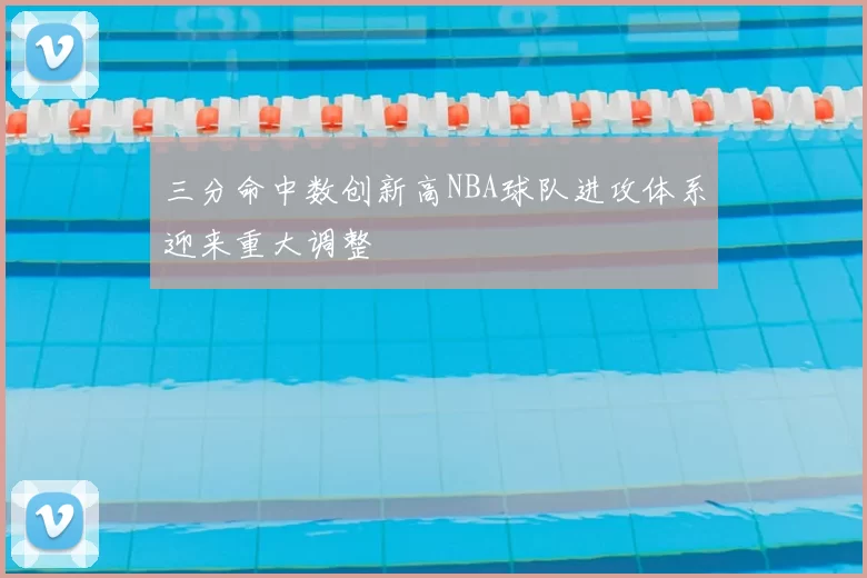三分命中数创新高NBA球队进攻体系迎来重大调整