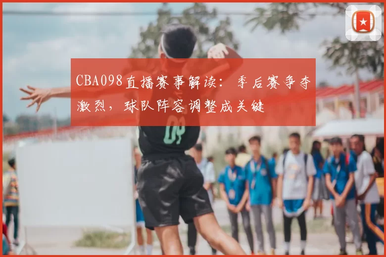 CBA098直播赛事解读:季后赛争夺激烈,球队阵容调整成关键
