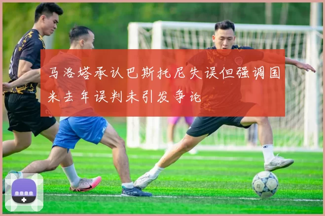 马洛塔承认巴斯托尼失误但强调国米去年误判未引发争论
