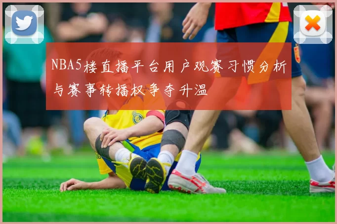 NBA5楼直播平台用户观赛习惯分析与赛事转播权争夺升温