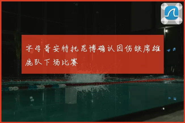 字母哥安特托昆博确认因伤缺席雄鹿队下场比赛
