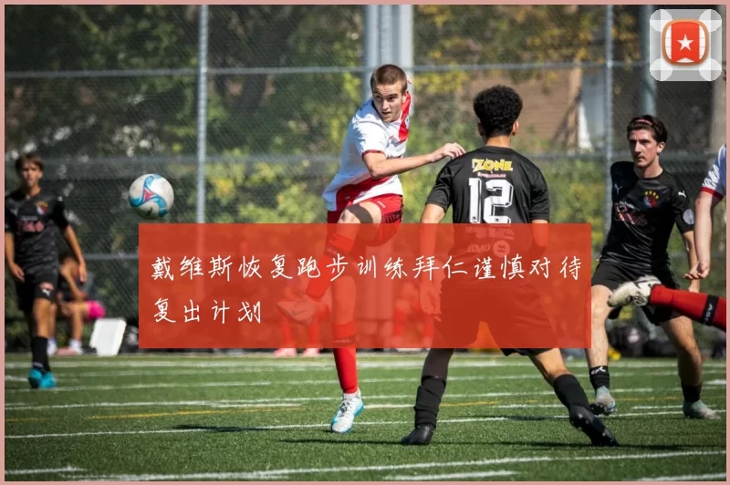 戴维斯恢复跑步训练拜仁谨慎对待复出计划