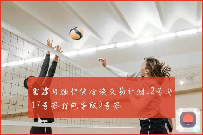 雷霆与独行侠洽谈交易计划12号与17号签打包争取9号签