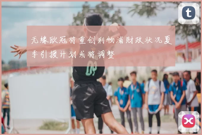 无缘欧冠将重创利物浦财政状况夏季引援计划或将调整