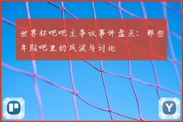 世界杯吧吧主争议事件盘点:那些年贴吧里的风波与讨论