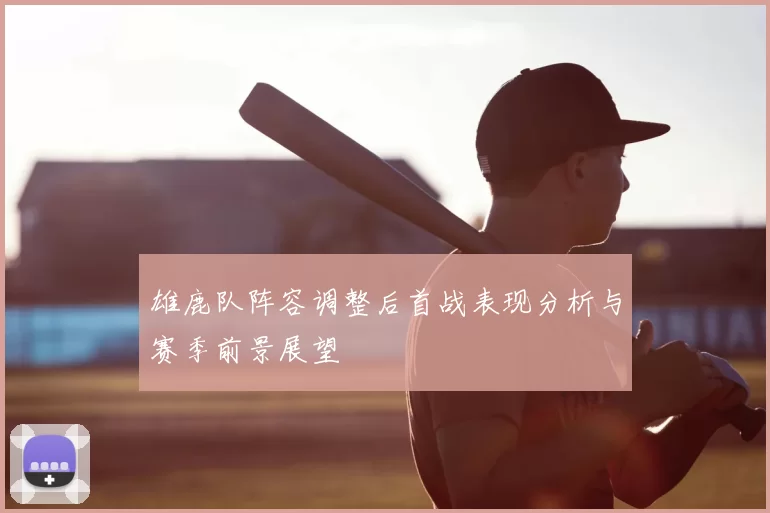 雄鹿队阵容调整后首战表现分析与赛季前景展望
