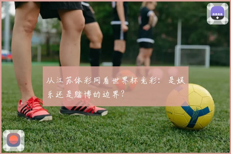 从江苏体彩网看世界杯竞彩：是娱乐还是赌博的边界？