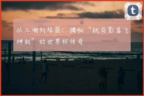 从江湖到绿茵:揭秘“桃花影落飞神剑”的世界杯传奇