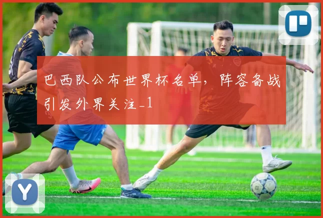 巴西队公布世界杯名单,阵容备战引发外界关注_1