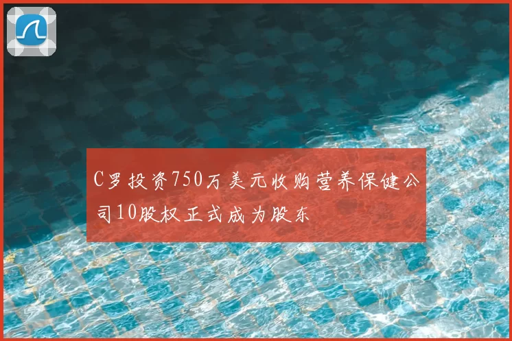 C罗投资750万美元收购营养保健公司10股权正式成为股东