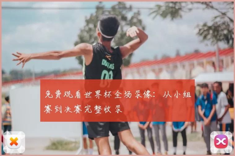 免费观看世界杯全场录像:从小组赛到决赛完整收录