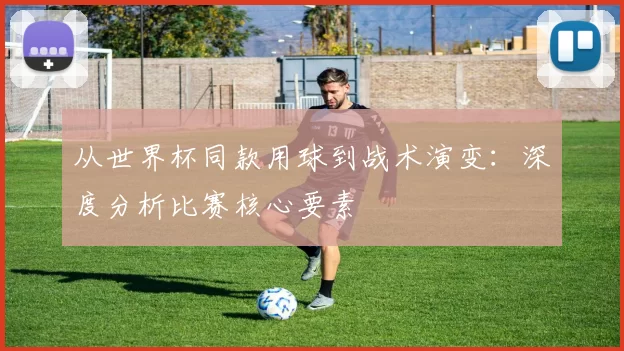 从世界杯同款用球到战术演变:深度分析比赛核心要素