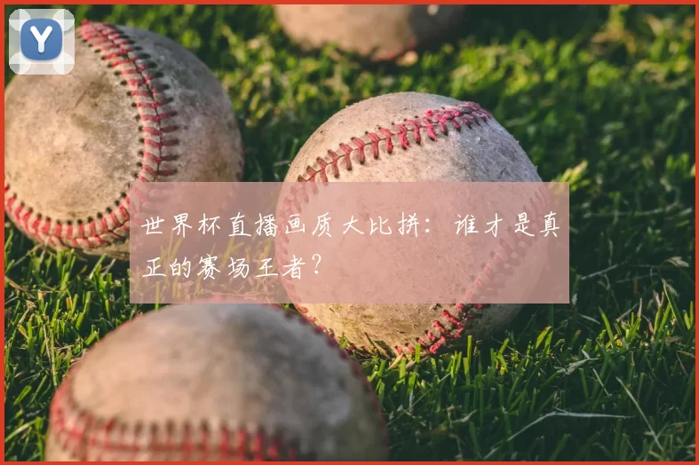 世界杯直播画质大比拼:谁才是真正的赛场王者?