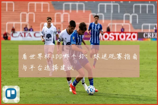 看世界杯app哪个好:球迷观赛指南与平台选择建议