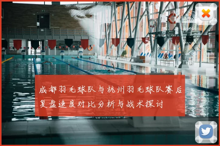 成都羽毛球队与杭州羽毛球队赛后复盘速度对比分析与战术探讨