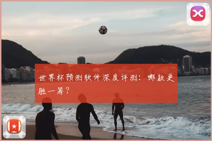 世界杯预测软件深度评测:哪款更胜一筹?