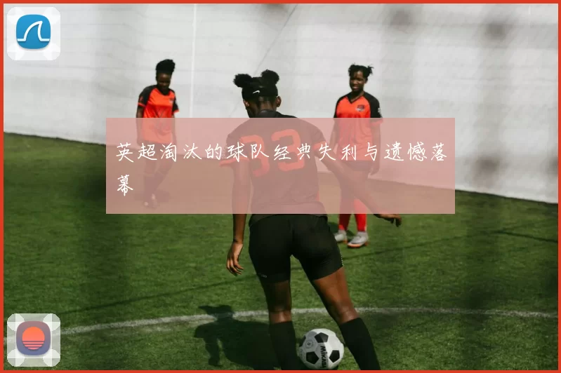 英超淘汰的球队经典失利与遗憾落幕
