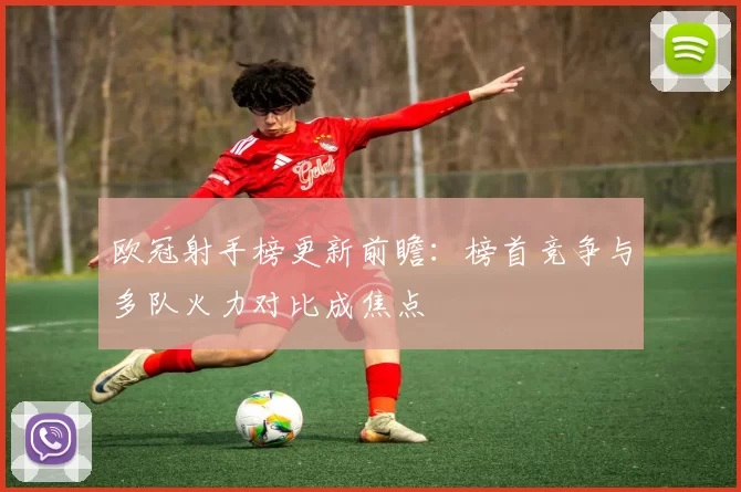 欧冠射手榜更新前瞻:榜首竞争与多队火力对比成焦点
